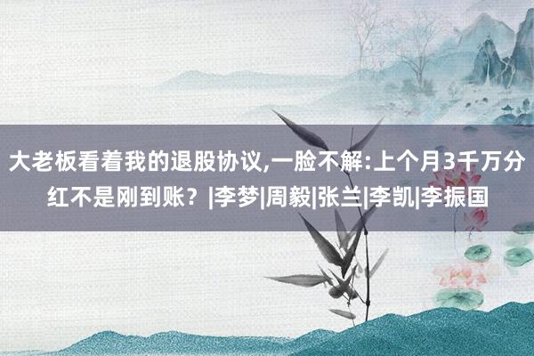 大老板看着我的退股协议,一脸不解:上个月3千万分红不是刚到账？|李梦|周毅|张兰|李凯|李振国
