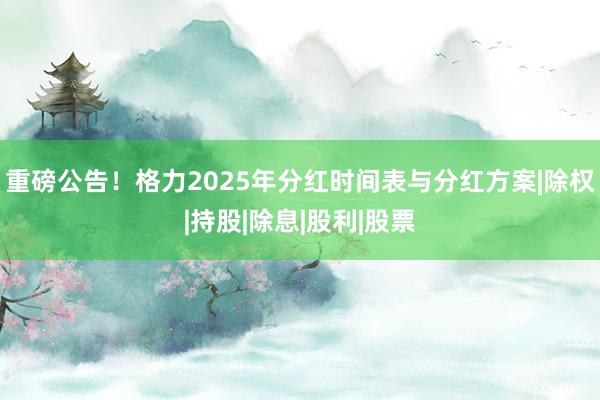 重磅公告！格力2025年分红时间表与分红方案|除权|持股|除息|股利|股票