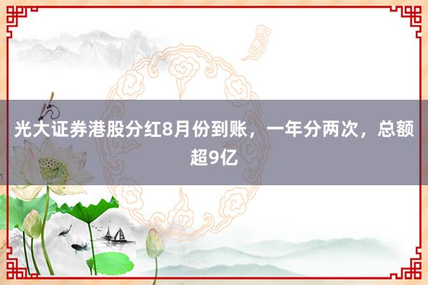 光大证券港股分红8月份到账，一年分两次，总额超9亿