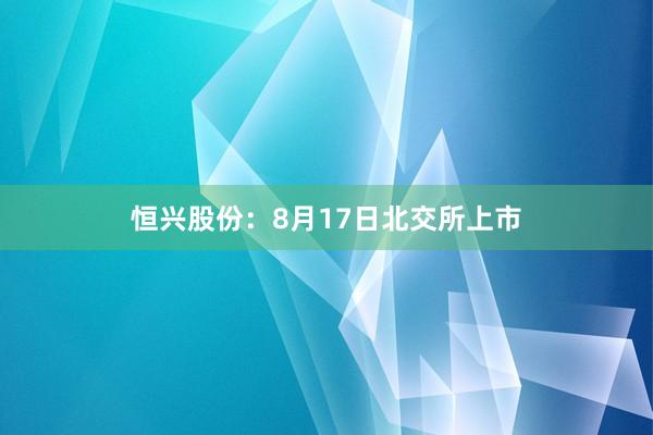 恒兴股份：8月17日北交所上市