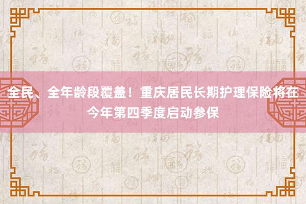 全民、全年龄段覆盖！重庆居民长期护理保险将在今年第四季度启动参保