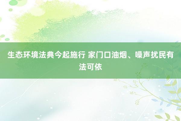 生态环境法典今起施行 家门口油烟、噪声扰民有法可依