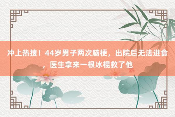 冲上热搜！44岁男子两次脑梗，出院后无法进食，医生拿来一根冰棍救了他