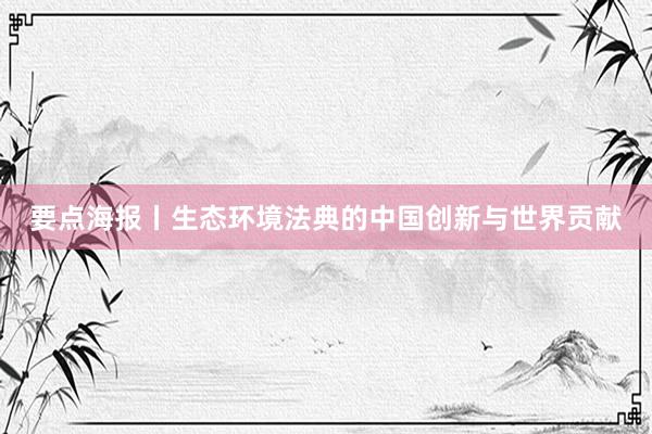 要点海报丨生态环境法典的中国创新与世界贡献