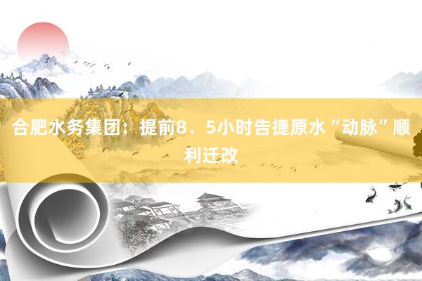 合肥水务集团：提前8．5小时告捷原水“动脉”顺利迁改