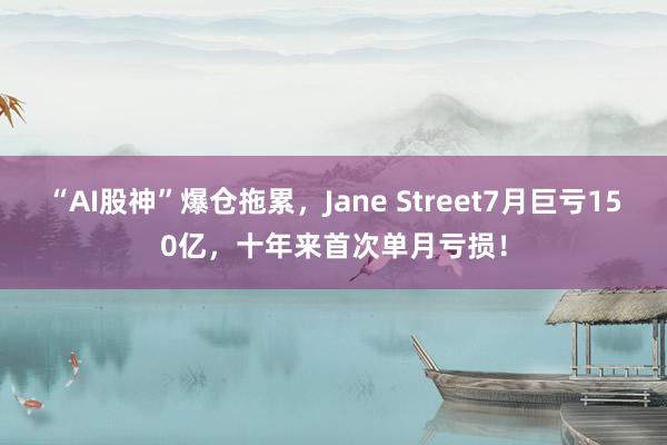 “AI股神”爆仓拖累，Jane Street7月巨亏150亿，十年来首次单月亏损！