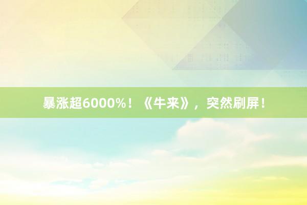 暴涨超6000%！《牛来》，突然刷屏！