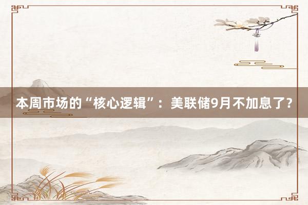 本周市场的“核心逻辑”：美联储9月不加息了？