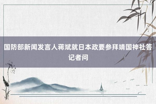 国防部新闻发言人蒋斌就日本政要参拜靖国神社答记者问