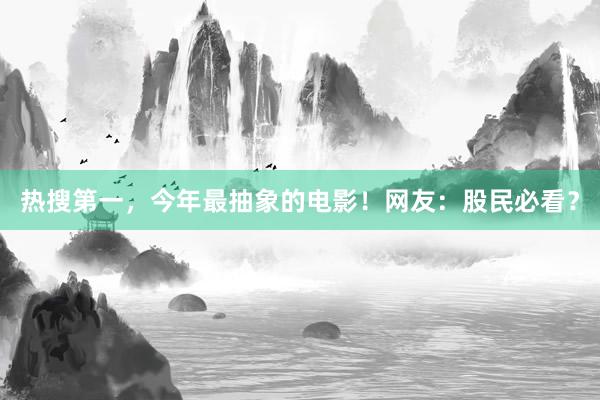 热搜第一，今年最抽象的电影！网友：股民必看？