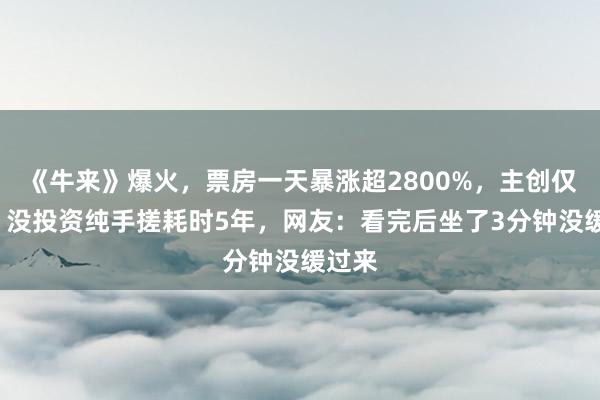 《牛来》爆火，票房一天暴涨超2800%，主创仅2人，没投资纯手搓耗时5年，网友：看完后坐了3分钟没缓过来