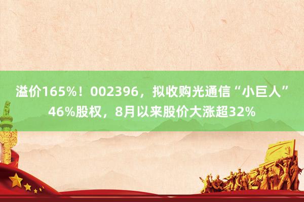 溢价165%！002396，拟收购光通信“小巨人”46%股权，8月以来股价大涨超32%