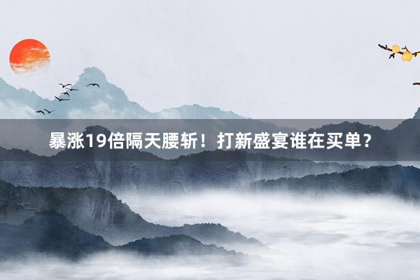 暴涨19倍隔天腰斩！打新盛宴谁在买单？