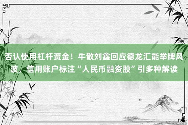 否认使用杠杆资金！牛散刘鑫回应德龙汇能举牌风波，信用账户标注“人民币融资股”引多种解读