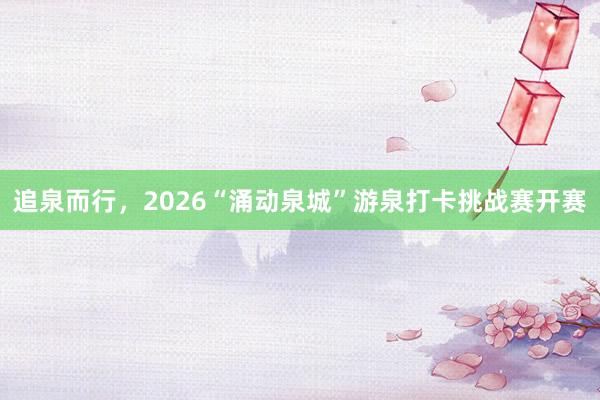 追泉而行，2026“涌动泉城”游泉打卡挑战赛开赛