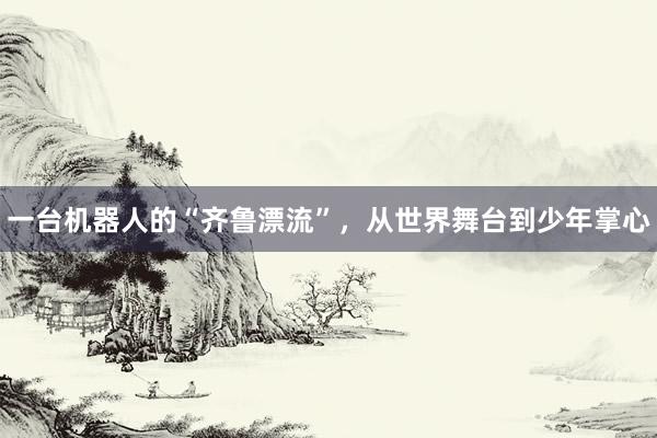 一台机器人的“齐鲁漂流”，从世界舞台到少年掌心
