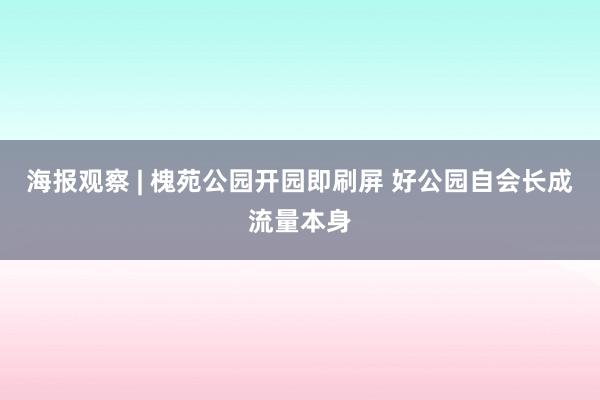 海报观察 | 槐苑公园开园即刷屏 好公园自会长成流量本身