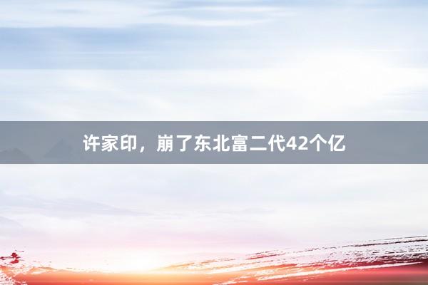 许家印，崩了东北富二代42个亿