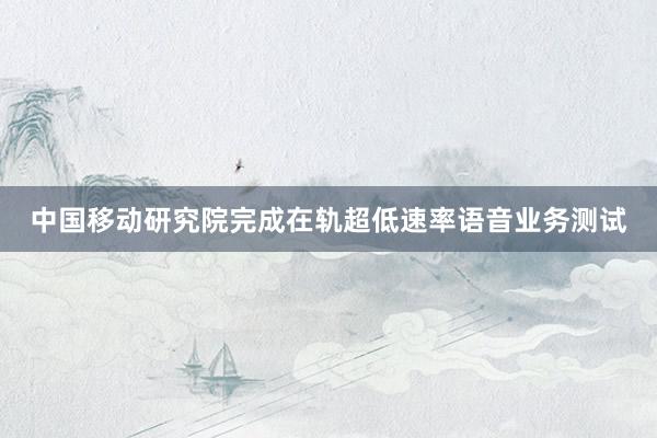 中国移动研究院完成在轨超低速率语音业务测试