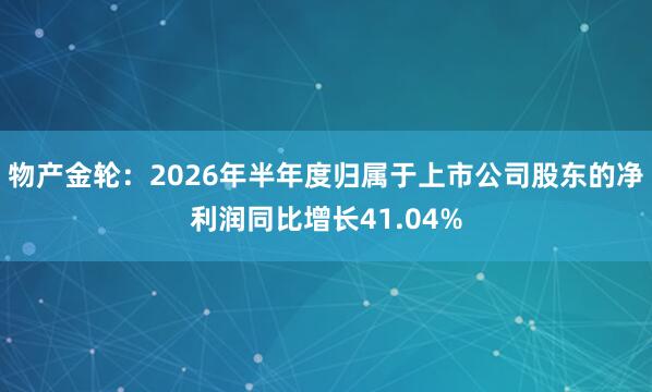 物产金轮：2026年半年度归属于上市公司股东的净利润同比增长41.04%