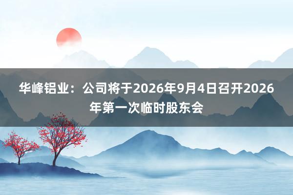 华峰铝业：公司将于2026年9月4日召开2026年第一次临时股东会