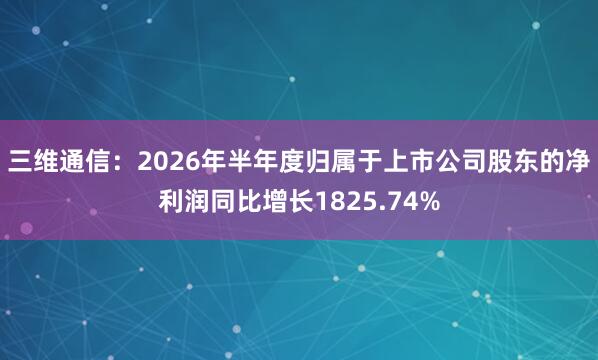 三维通信：2026年半年度归属于上市公司股东的净利润同比增长1825.74%