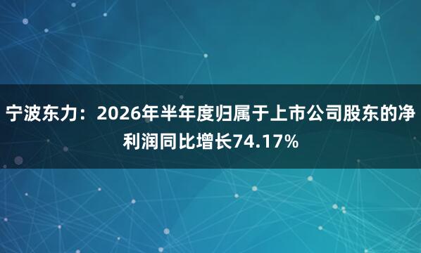 宁波东力：2026年半年度归属于上市公司股东的净利润同比增长74.17%