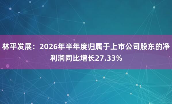 林平发展：2026年半年度归属于上市公司股东的净利润同比增长27.33%