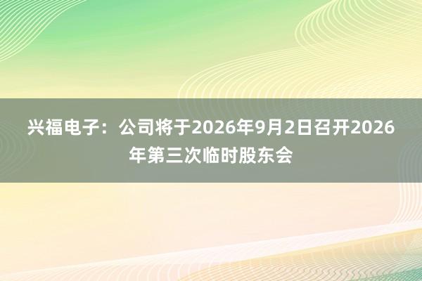 兴福电子：公司将于2026年9月2日召开2026年第三次临时股东会