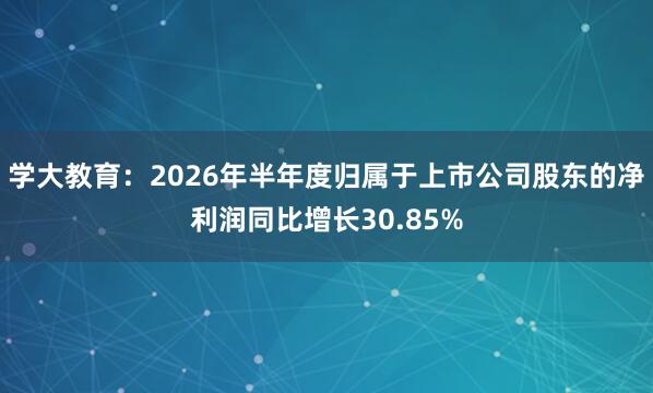 学大教育：2026年半年度归属于上市公司股东的净利润同比增长30.85%