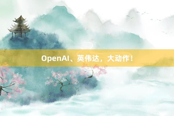 OpenAI、英伟达，大动作！