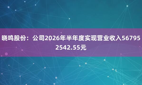晓鸣股份：公司2026年半年度实现营业收入567952542.55元