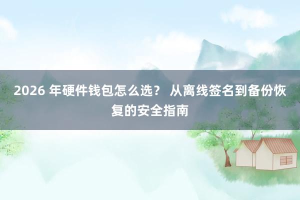 2026 年硬件钱包怎么选？ 从离线签名到备份恢复的安全指南