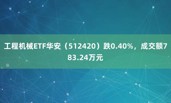 工程机械ETF华安（512420）跌0.40%，成交额783.24万元