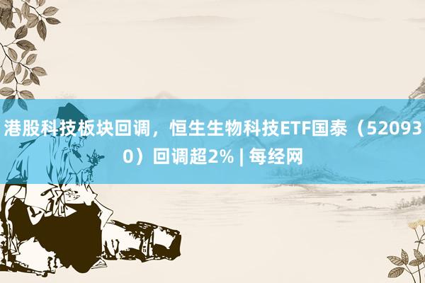 港股科技板块回调，恒生生物科技ETF国泰（520930）回调超2% | 每经网