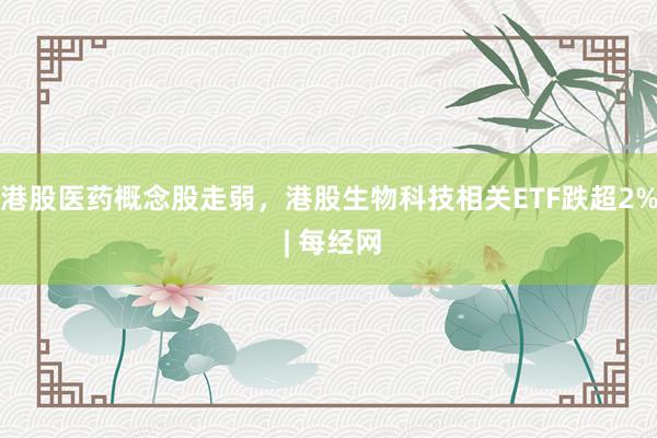 港股医药概念股走弱，港股生物科技相关ETF跌超2% | 每经网