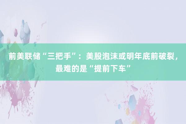 前美联储“三把手”：美股泡沫或明年底前破裂，最难的是“提前下车”