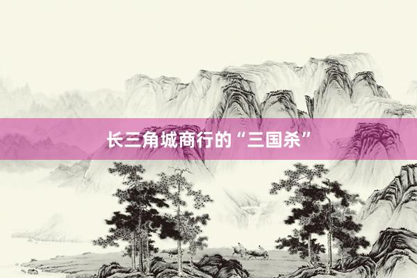 长三角城商行的“三国杀”
