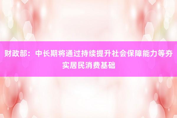 财政部：中长期将通过持续提升社会保障能力等夯实居民消费基础