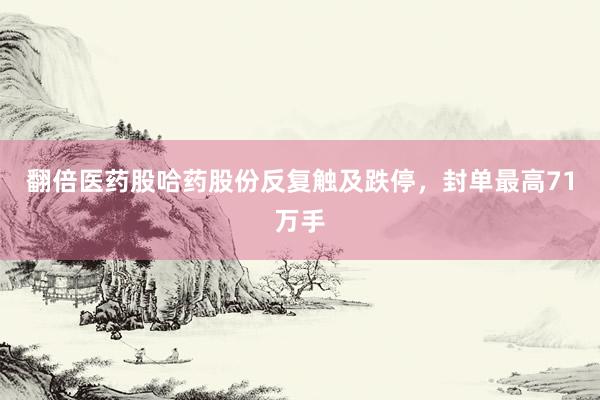 翻倍医药股哈药股份反复触及跌停，封单最高71万手