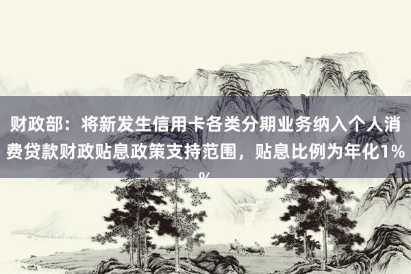 财政部：将新发生信用卡各类分期业务纳入个人消费贷款财政贴息政策支持范围，贴息比例为年化1%