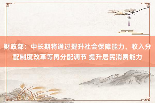 财政部：中长期将通过提升社会保障能力、收入分配制度改革等再分配调节 提升居民消费能力