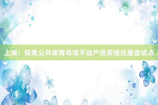 上海：探索公共体育场馆不动产投资信托基金试点