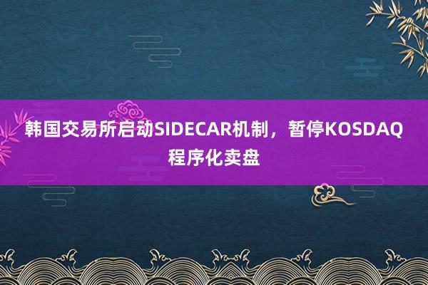 韩国交易所启动SIDECAR机制，暂停KOSDAQ程序化卖盘
