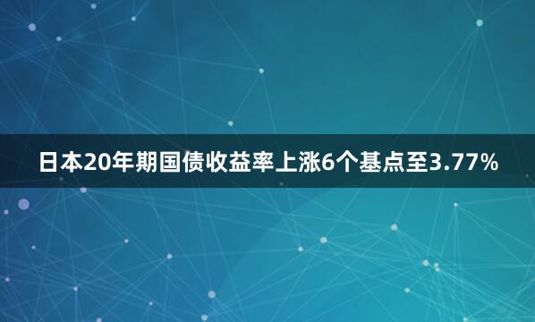 日本20年期国债收益率上涨6个基点至3.77%