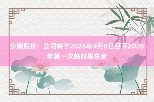 沙钢股份：公司将于2026年9月8日召开2026年第一次临时股东会
