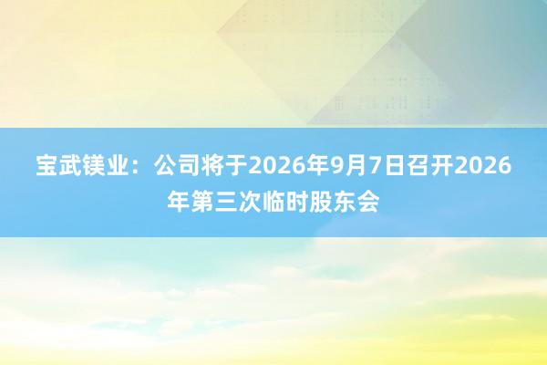 宝武镁业：公司将于2026年9月7日召开2026年第三次临时股东会