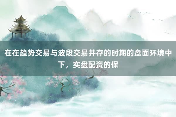 在在趋势交易与波段交易并存的时期的盘面环境中下，实盘配资的保