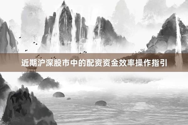 近期沪深股市中的配资资金效率操作指引
