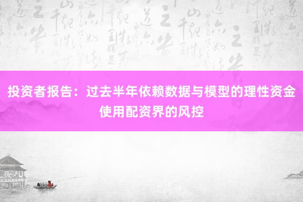 投资者报告：过去半年依赖数据与模型的理性资金使用配资界的风控